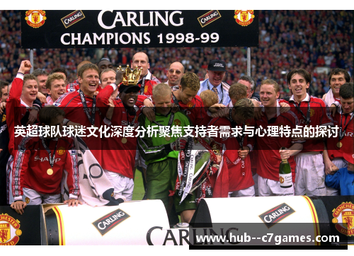 英超球队球迷文化深度分析聚焦支持者需求与心理特点的探讨 英超球队球迷文化深度分析聚焦支持者需求与心理特点的探讨