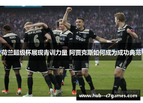 荷兰超级杯展现青训力量 阿贾克斯如何成为成功典范