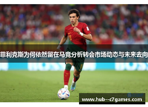 菲利克斯为何依然留在马竞分析转会市场动态与未来去向 菲利克斯为何依然留在马竞分析转会市场动态与未来去向