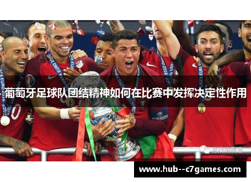 葡萄牙足球队团结精神如何在比赛中发挥决定性作用 葡萄牙足球队团结精神如何在比赛中发挥决定性作用