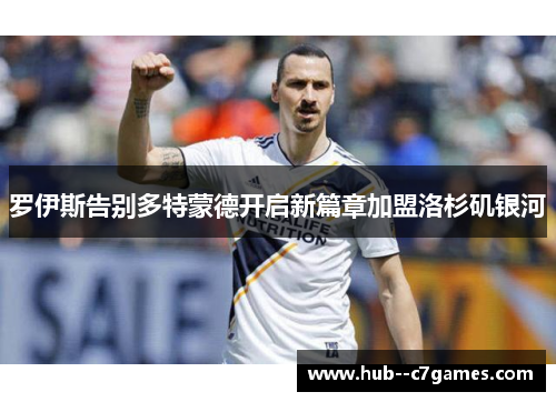 罗伊斯告别多特蒙德开启新篇章加盟洛杉矶银河