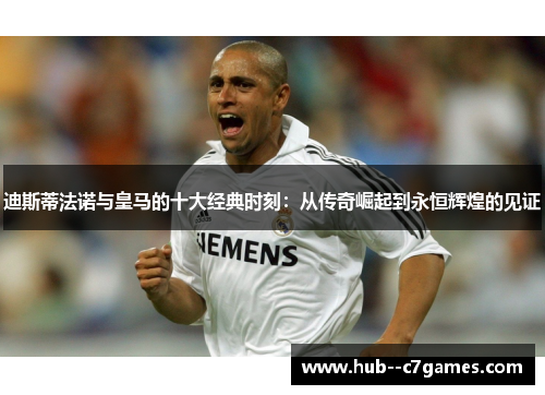 迪斯蒂法诺与皇马的十大经典时刻：从传奇崛起到永恒辉煌的见证