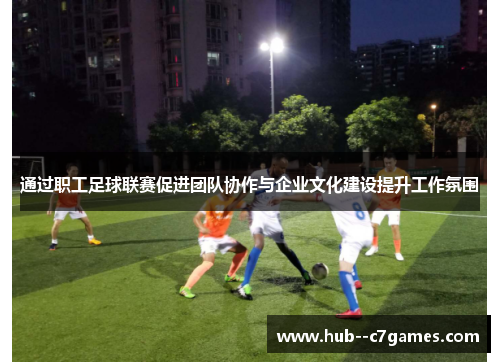 通过职工足球联赛促进团队协作与企业文化建设提升工作氛围