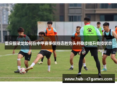 重庆铜梁龙如何在中甲赛季保持连胜势头并稳步提升竞技状态