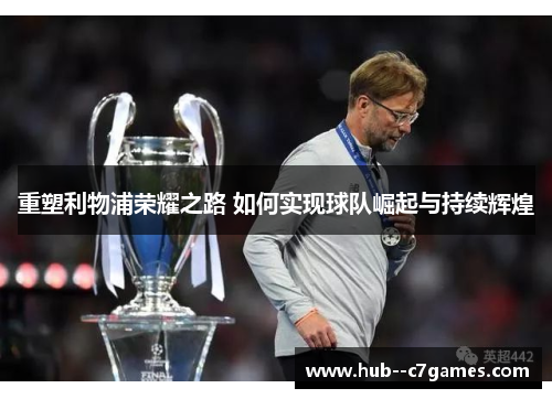 重塑利物浦荣耀之路 如何实现球队崛起与持续辉煌