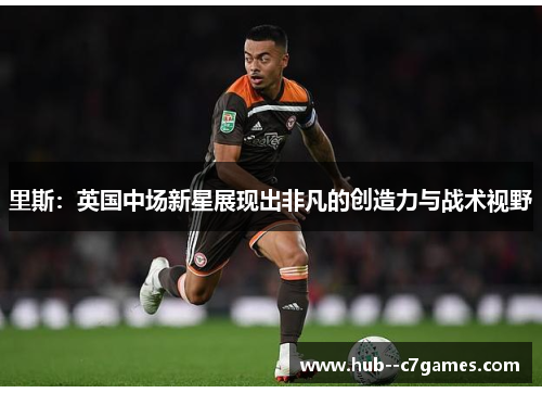 里斯：英国中场新星展现出非凡的创造力与战术视野